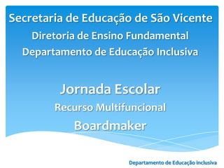 Secretaria de Educação de São Vicente
   Diretoria de Ensino Fundamental
  Departamento de Educação Inclusiva


         Jornada Escolar
        Recurso Multifuncional
           Boardmaker

                      Departamento de Educação inclusiva
 