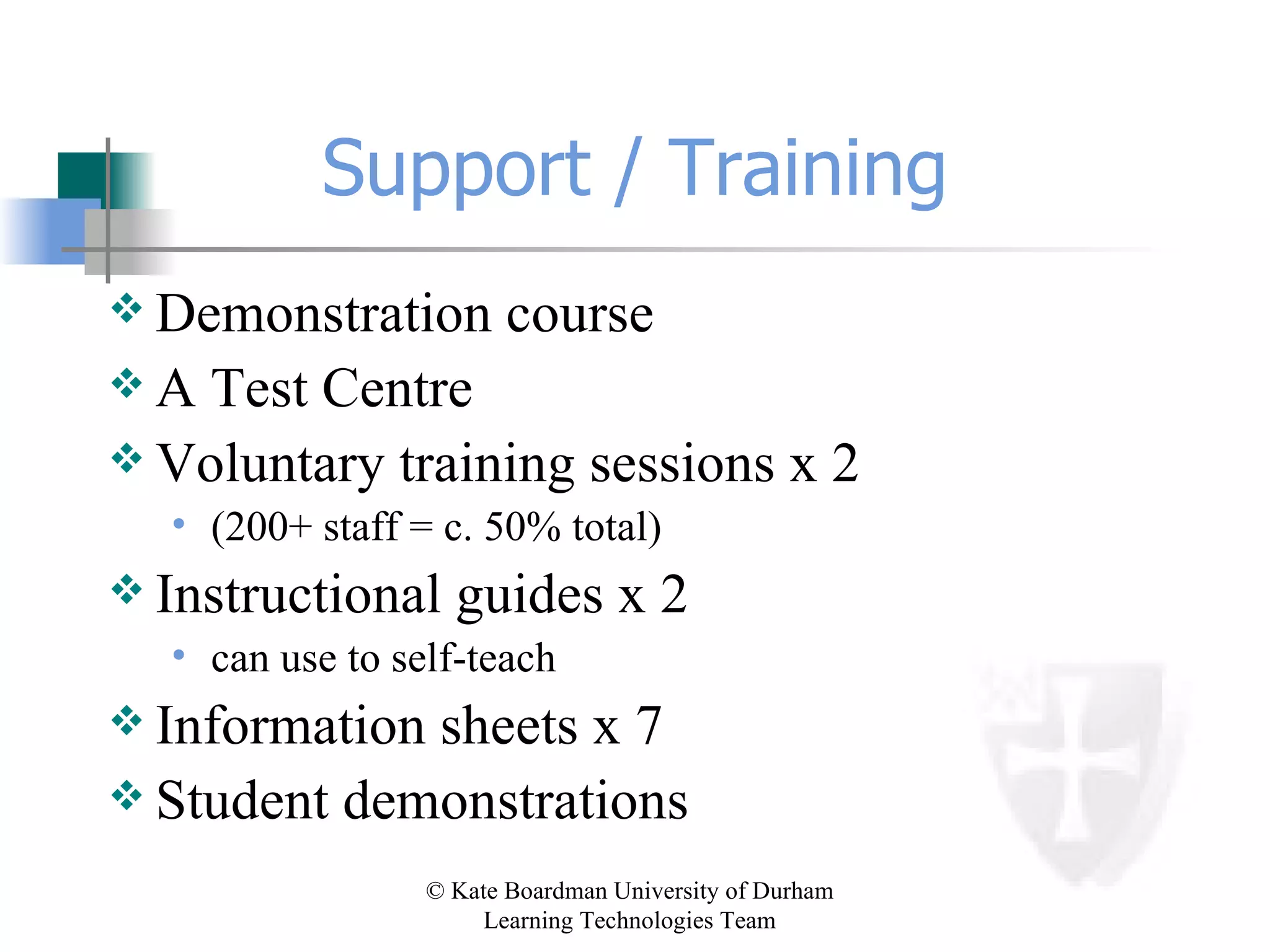 Support / Training Demonstration course A Test Centre Voluntary training sessions x 2 (200+ staff = c. 50% total) Instructional guides x 2 can use to self-teach Information sheets x 7 Student demonstrations 