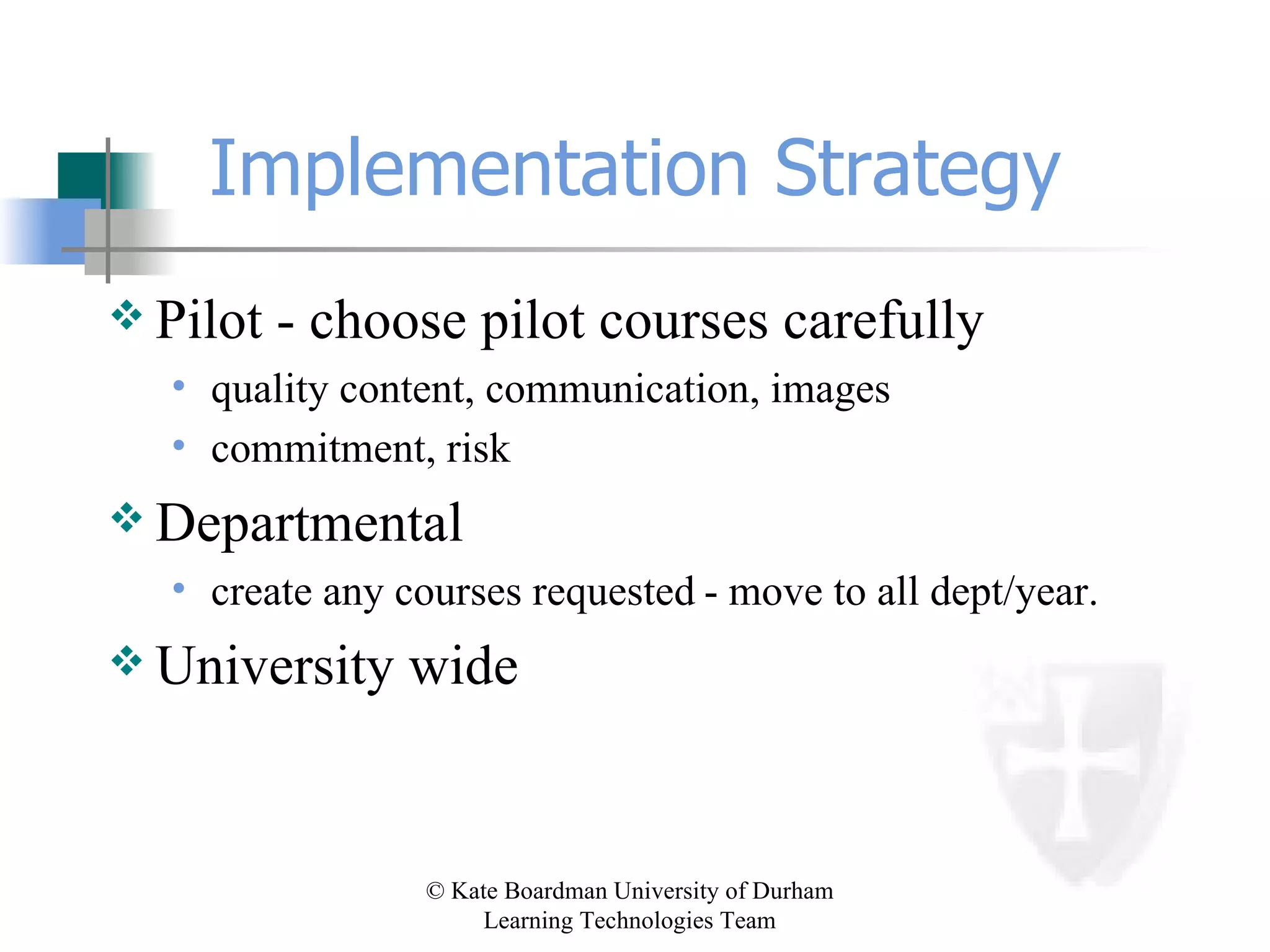 Implementation Strategy Pilot - choose pilot courses carefully quality content, communication, images commitment, risk   Departmental create any courses requested   - move to all dept/year. University wide 