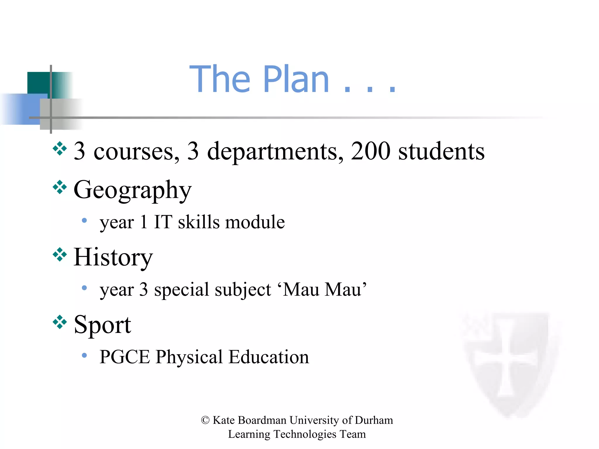 The Plan . . .  3 courses, 3 departments, 200 students Geography year 1 IT skills module History year 3 special subject ‘Mau Mau’ Sport PGCE Physical Education 