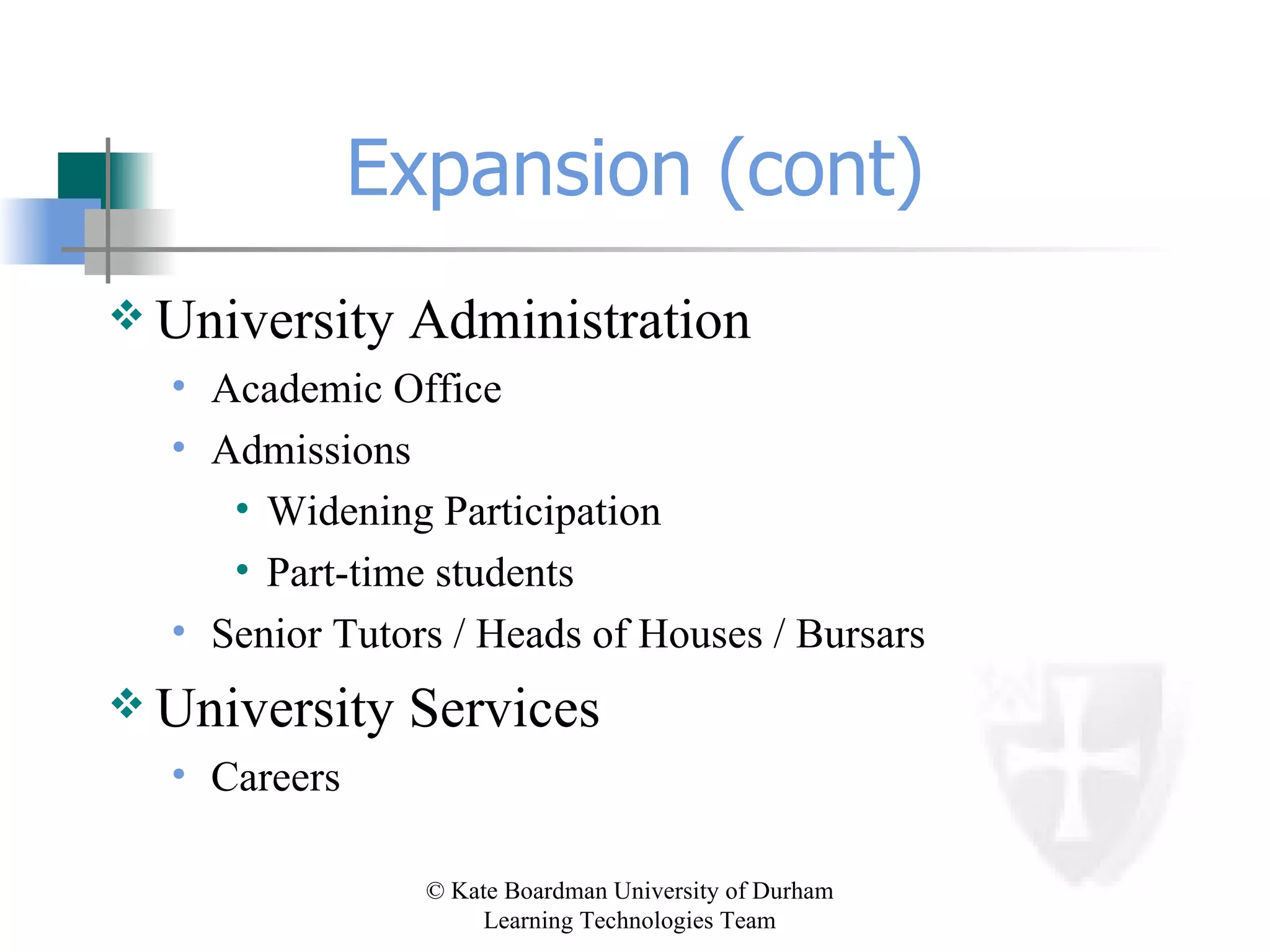 Expansion (cont) University Administration Academic Office Admissions Widening Participation Part-time students Senior Tutors / Heads of Houses / Bursars University Services Careers 