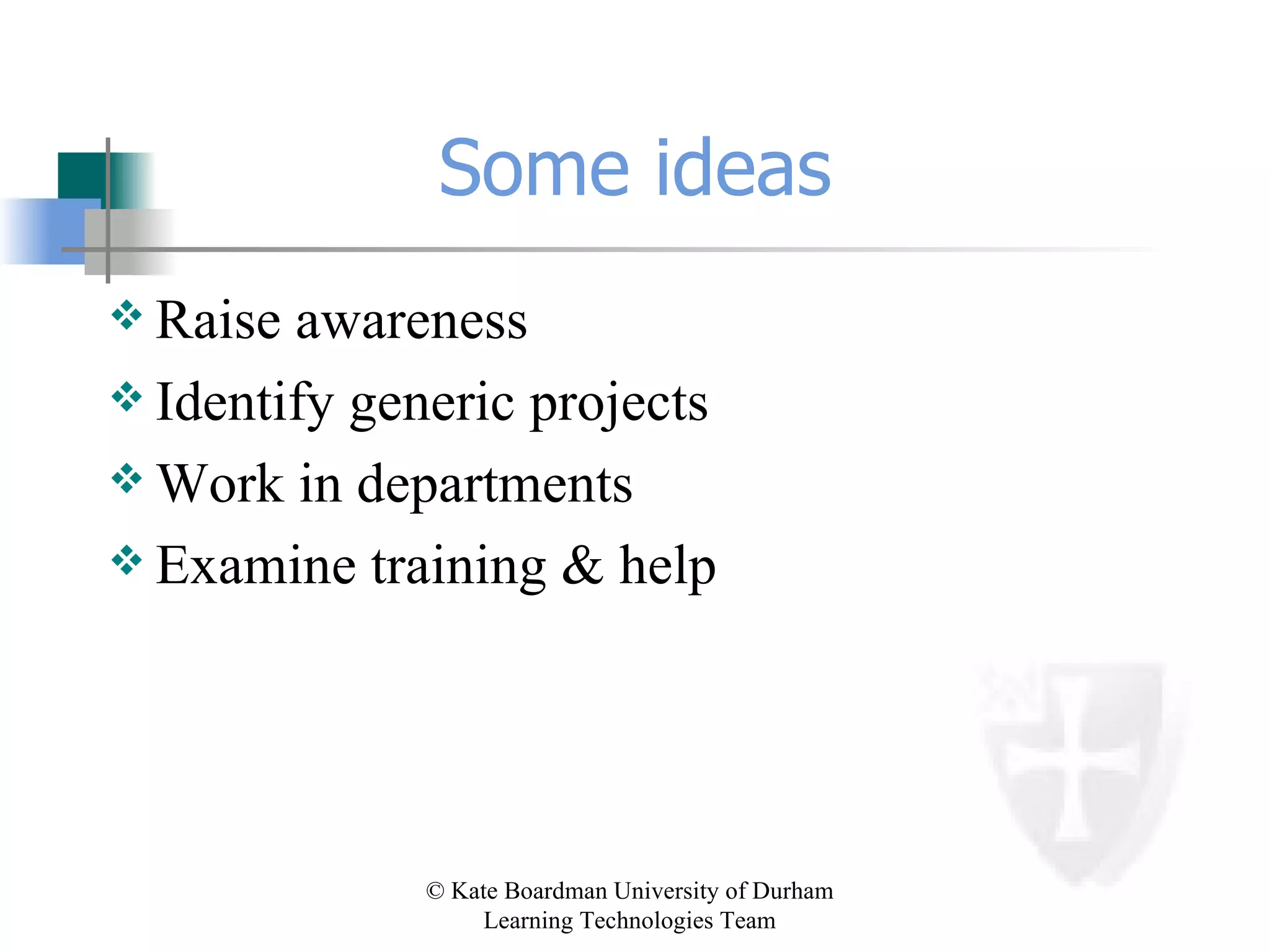 Some ideas Raise awareness Identify generic projects Work in departments Examine training & help 