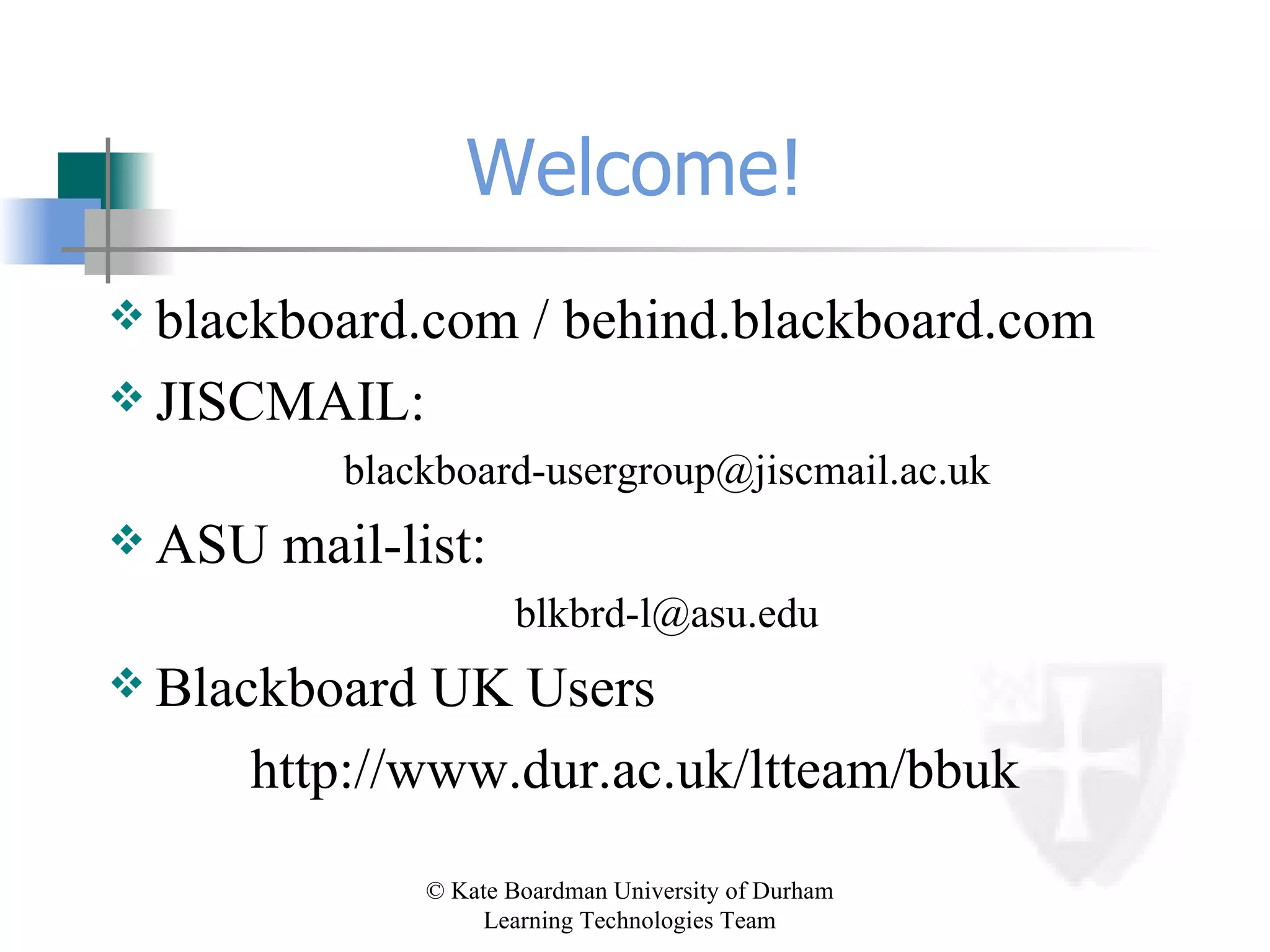 Welcome! blackboard.com / behind.blackboard.com JISCMAIL:  [email_address] ASU mail-list: [email_address] Blackboard UK Users http://www.dur.ac.uk/ltteam/bbuk 