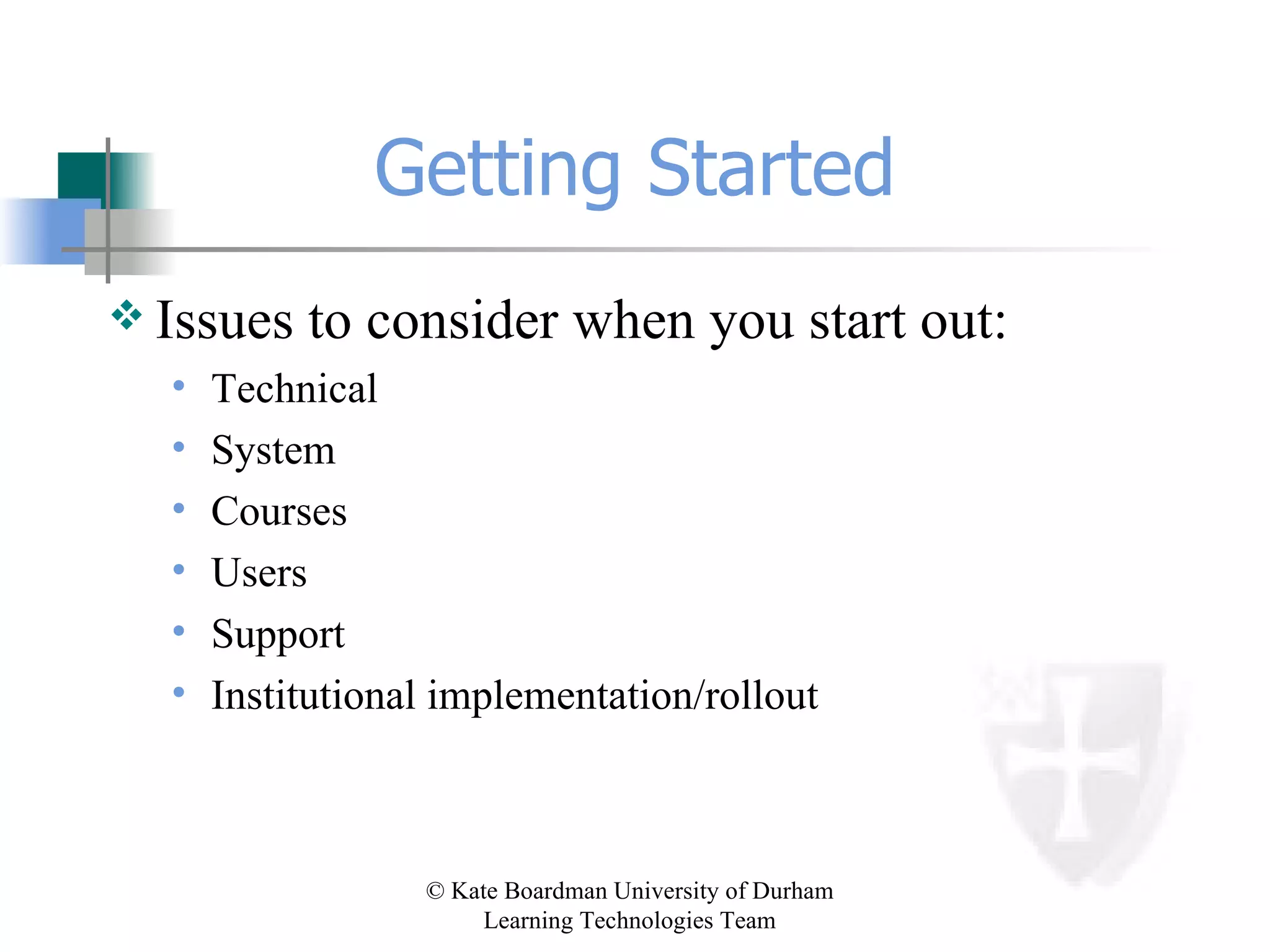 Getting Started Issues to consider when you start out: Technical System Courses Users Support Institutional implementation/rollout 