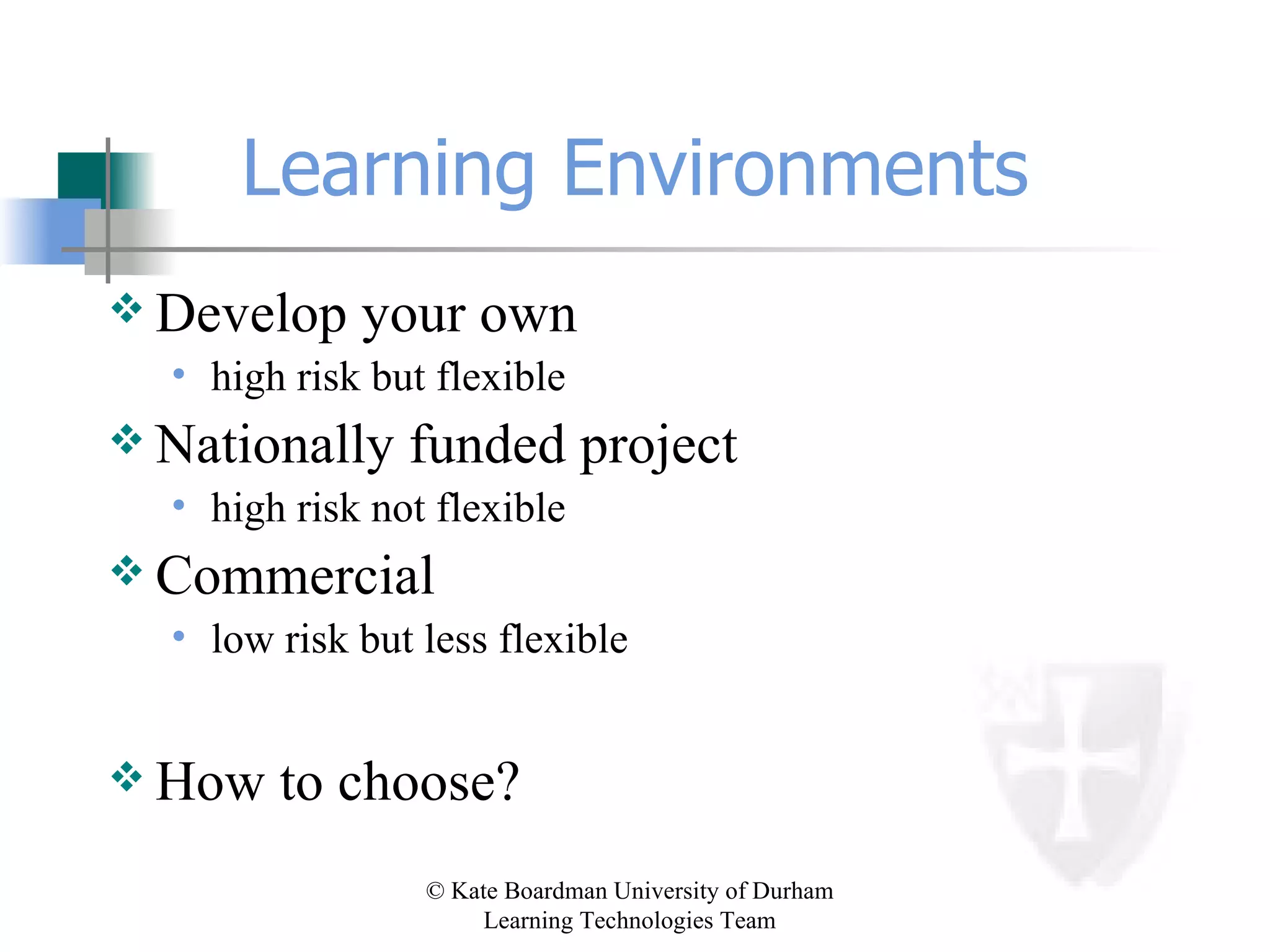 Learning Environments Develop your own high risk but flexible Nationally funded project high risk not flexible Commercial low risk but less flexible How to choose? 