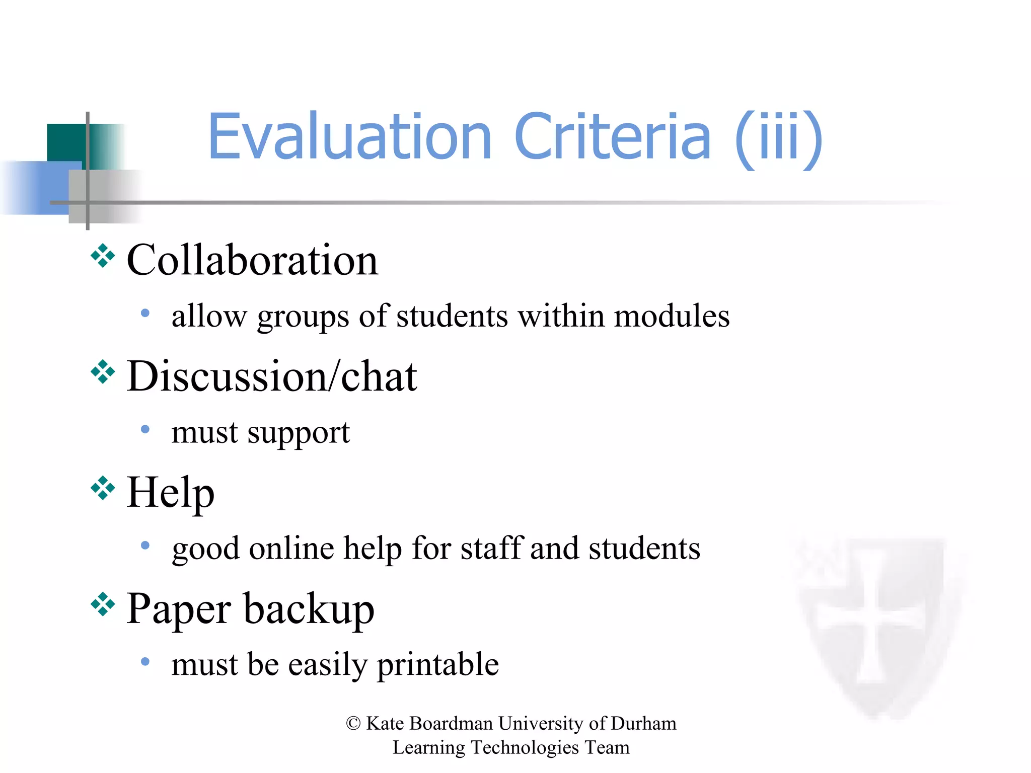 Evaluation Criteria (iii) Collaboration allow groups of students within modules Discussion/chat must support Help good online help for staff and students Paper backup must be easily printable 