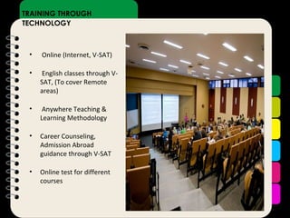 EDUCATION THROUGH  TECHNOLOGY EDUCATION THROUGH  HNOLOGY TRAINING THROUGH  TECHNOLOGY Online (Internet, V-SAT) English classes through V-SAT, (To cover Remote areas) Anywhere Teaching & Learning Methodology Career Counseling, Admission Abroad guidance through V-SAT Online test for different courses 