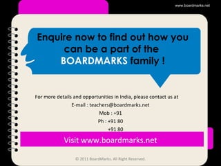 For more details and opportunities in India, please contact us at E-mail : teachers@boardmarks.net Mob : +91 Ph : +91 80 +91 80 Visit www.boardmarks.net Enquire now to find out how you can be a part of the  BOARDMARKS  family ! www.boardmarks.net © 2011 BoardMarks. All Right Reserved. 