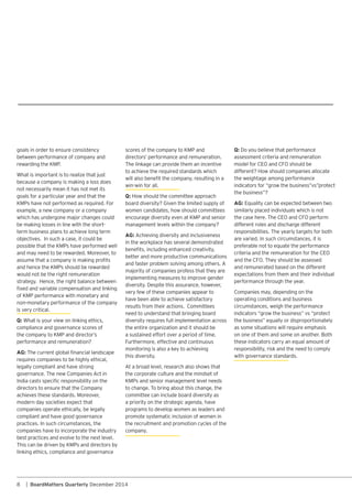 8 | BoardMatters Quarterly December 2014
The linkage can provide them an incentive
to achieve the required standards which
win-win for all.
Q: How should the committee approach
women candidates, how should committees
management levels within the company?
AG:
in the workplace has several demonstrated
better and more productive communications
implementing measures to improve gender
very few of these companies appear to
have been able to achieve satisfactory
need to understand that bringing board
diversity requires full implementation across
the entire organization and it should be
a sustained effort over a period of time.
Furthermore, effective and continuous
monitoring is also a key to achieving
this diversity.
the corporate culture and the mindset of
to change. To bring about this change, the
committee can include board diversity as
a priority on the strategic agenda, have
programs to develop women as leaders and
promote systematic inclusion of women in
the recruitment and promotion cycles of the
company.
goals in order to ensure consistency
between performance of company and
because a company is making a loss does
not necessarily mean it has not met its
goals for a particular year and that the
example, a new company or a company
be making losses in line with the short-
term business plans to achieve long term
would not be the right remuneration
strategy. Hence, the right balance between
non-monetary performance of the company
is very critical.
Q: What is your view on linking ethics,
compliance and governance scores of
performance and remuneration?
AG:
requires companies to be highly ethical,
legally compliant and have strong
modern day societies expect that
companies operate ethically, be legally
compliant and have good governance
practices. In such circumstances, the
companies have to incorporate the industry
best practices and evolve to the next level.
linking ethics, compliance and governance
Q:
assessment criteria and remuneration
different? How should companies allocate
the weightage among performance
AG:
similarly placed individuals which is not
different roles and discharge different
responsibilities. The yearly targets for both
are varied. In such circumstances, it is
preferable not to equate the performance
and remunerated based on the different
expectations from them and their individual
performance through the year.
operating conditions and business
circumstances, weigh the performance
as some situations will require emphasis
on one of them and some on another. Both
these indicators carry an equal amount of
responsibility, risk and the need to comply
with governance standards.
 