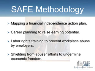 SAFE Methodology
   Mapping a financial independence action plan.

   Career planning to raise earning potential.

   Labor rights training to prevent workplace abuse
    by employers.

   Shielding from abuser efforts to undermine
    economic freedom.
 