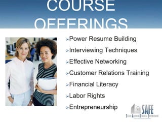 COURSE
OFFERINGS
   Power   Resume Building
   Interviewing   Techniques
   Effective   Networking
   Customer     Relations Training
   Financial   Literacy
   Labor   Rights
   Entrepreneurship
 