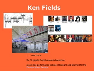Ken Fields …… .new home the 10 gigabit CAnet research backbone, recent tele-performance between Beijing U and Stanford for the  Panasia Music Festival 