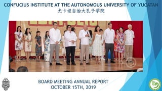 CONFUCIUS INSTITUTE AT THE AUTONOMOUS UNIVERSITY OF YUCATAN
尤卡坦自治大孔子学院
BOARD MEETING ANNUAL REPORT
OCTOBER 15TH, 2019
 