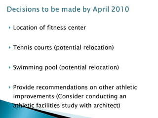 Location of fitness center Tennis courts (potential relocation) Swimming pool (potential relocation) Provide recommendations on other athletic improvements (Consider conducting an athletic facilities study with architect) 
