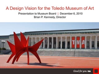 A Design Vision for the Toledo Museum of Art
Presentation to Museum Board | December 6, 2010
Brian P. Kennedy, Director

 