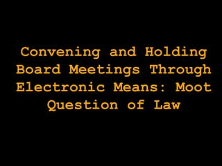 Convening and Holding
Board Meetings Through
Electronic Means: Moot
Question of Law
 