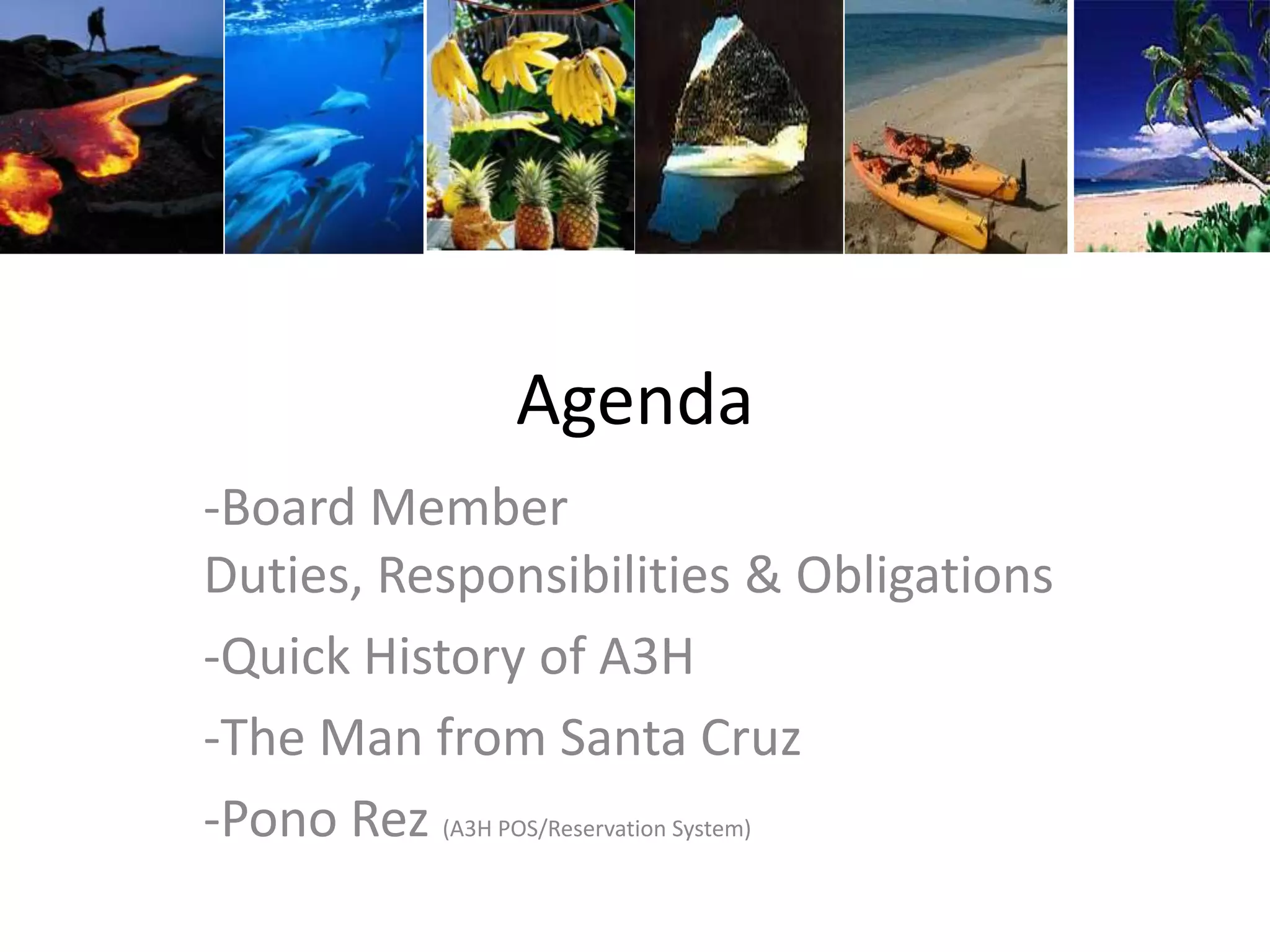 Agenda
-Board Member
Duties, Responsibilities & Obligations
-Quick History of A3H
-The Man from Santa Cruz
-Pono Rez (A3H POS/Reservation System)
 
