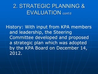 2. STRATEGIC PLANNING &
EVALUATION cont’d
History: With input from KPA members
and leadership, the Steering
Committee developed and proposed
a strategic plan which was adopted
by the KPA Board on December 14,
2012.
 