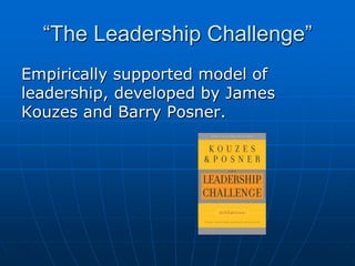 “The Leadership Challenge”
Empirically supported model of
leadership, developed by James
Kouzes and Barry Posner.
 
