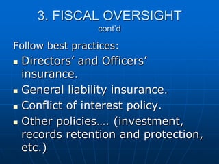 3. FISCAL OVERSIGHT
cont’d
Follow best practices:
 Directors‟ and Officers‟
insurance.
 General liability insurance.
 Conflict of interest policy.
 Other policies…. (investment,
records retention and protection,
etc.)
 