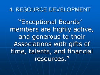 4. RESOURCE DEVELOPMENT
“Exceptional Boards‟
members are highly active,
and generous to their
Associations with gifts of
time, talents, and financial
resources.”
 