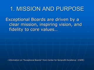 1. MISSION AND PURPOSE
Exceptional Boards are driven by a
clear mission, inspiring vision, and
fidelity to core values…
- Information on “Exceptional Boards” from Center for Nonprofit Excellence (CNPE)
 