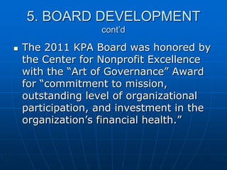 5. BOARD DEVELOPMENT
cont’d
 The 2011 KPA Board was honored by
the Center for Nonprofit Excellence
with the “Art of Governance” Award
for “commitment to mission,
outstanding level of organizational
participation, and investment in the
organization‟s financial health.”
 