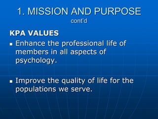 1. MISSION AND PURPOSE
cont’d
KPA VALUES
 Enhance the professional life of
members in all aspects of
psychology.
 Improve the quality of life for the
populations we serve.
 