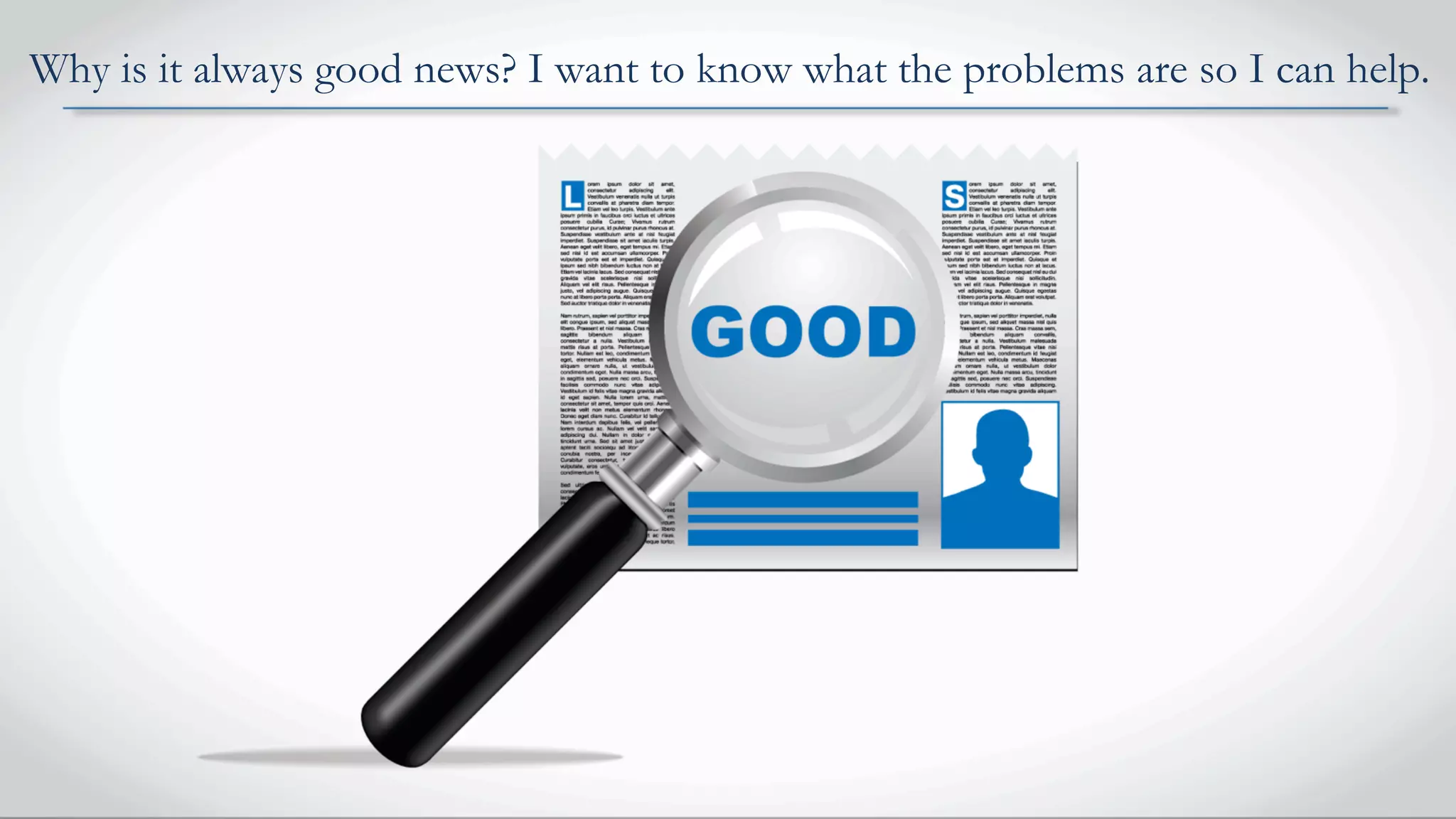 Why is it always good news? I want to know what the problems are so I can help.
 