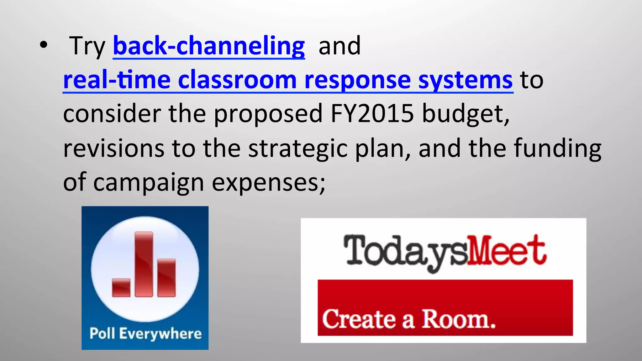 •  	
  Try	
  back-­‐channeling	
  	
  and	
  
real-­‐,me	
  classroom	
  response	
  systems	
  to	
  
consider	
  the	
  proposed	
  FY2015	
  budget,	
  
revisions	
  to	
  the	
  strategic	
  plan,	
  and	
  the	
  funding	
  
of	
  campaign	
  expenses;	
  	
  
	
  
 