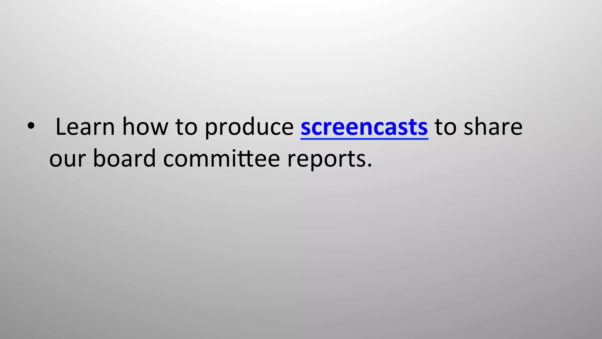 •  	
  Learn	
  how	
  to	
  produce	
  screencasts	
  to	
  share	
  
our	
  board	
  commi*ee	
  reports.	
  
 