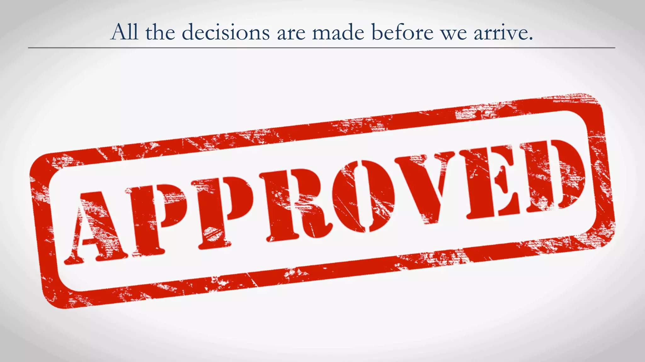 All the decisions are made before we arrive.
 