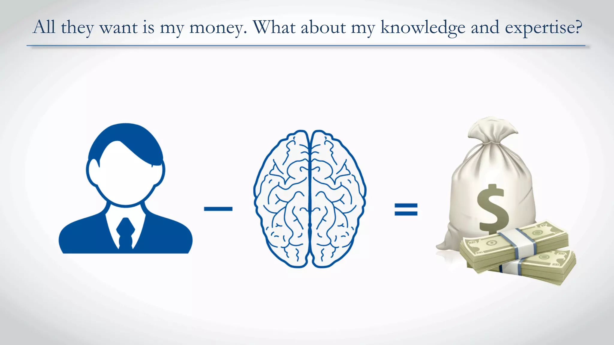 All they want is my money. What about my knowledge and expertise?
 
