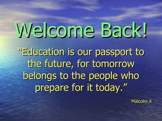 Welcome Back!   “Education is our passport to the future, for tomorrow belongs to the people who prepare for it today.”   Malcolm X 
