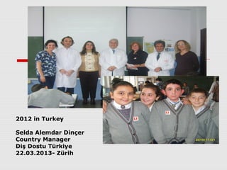 2012 in Turkey
Selda Alemdar Dinçer
Country Manager
Diş Dostu Türkiye
22.03.2013- Zürih

 