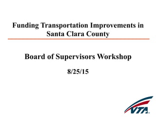 Board of Supervisors Workshop
8/25/15
Funding Transportation Improvements in
Santa Clara County
 