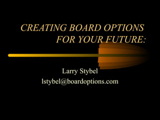 CREATING BOARD OPTIONS
FOR YOUR FUTURE:
Larry Stybel
lstybel@boardoptions.com
 