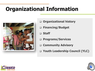 Organizational Information 
 Organizational history 
 Financing/Budget 
 Staff 
 Programs/Services 
 Community Advisory 
 Youth Leadership Council (YLC) 
 