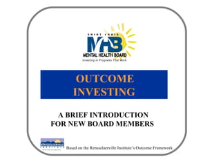 OUTCOME INVESTING A BRIEF INTRODUCTION FOR NEW BOARD MEMBERS Based on the Rensselaerville Institute’s Outcome Framework 