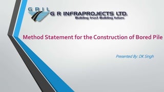 Method Statement for the Construction of Bored Pile
Presented By: DK Singh
 