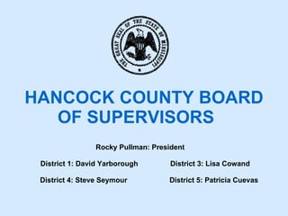 HANCOCK COUNTY BOARD  OF SUPERVISORS Rocky Pullman: President  District 1: David Yarborough  District 3: Lisa Cowand District 4: Steve Seymour  District 5: Patricia Cuevas 