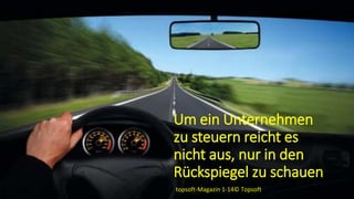 Um ein Unternehmen
zu steuern reicht es
nicht aus, nur in den
Rückspiegel zu schauen
topsoft-Magazin 1-14© Topsoft
 