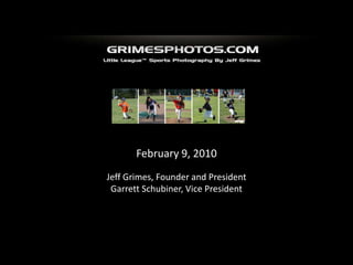 February 9, 2010 Jeff Grimes, Founder and President Garrett Schubiner, Vice President 