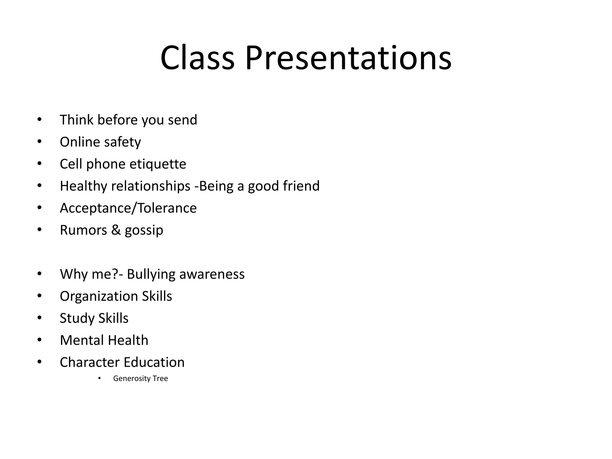 Class Presentations
• Think before you send
• Online safety
• Cell phone etiquette
• Healthy relationships -Being a good friend
• Acceptance/Tolerance
• Rumors & gossip
• Why me?- Bullying awareness
• Organization Skills
• Study Skills
• Mental Health
• Character Education
• Generosity Tree
 