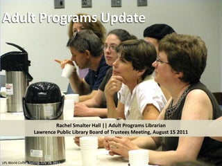 Adult Programs Update Rachel Smalter Hall || Adult Programs Librarian Lawrence Public Library Board of Trustees Meeting, August 15 2011 LPL World CoffeeTasting. July 19, 2011..   