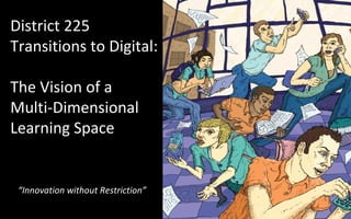District 225 Transitions to Digital:  The Vision of a Multi-Dimensional Learning Space “ Innovation without Restriction” 
