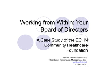 Working from Within: Your Board of Directors A Case Study of the ECHN Community Healthcare Foundation Sondra Lintelmann-Dellaripa Philanthropy Performance Management, Inc.  [email_address] 860-575-5132 