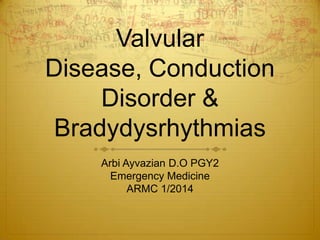 Valvular
Disease, Conduction
Disorder &
Bradydysrhythmias
Arbi Ayvazian D.O PGY2
Emergency Medicine
ARMC 1/2014

 