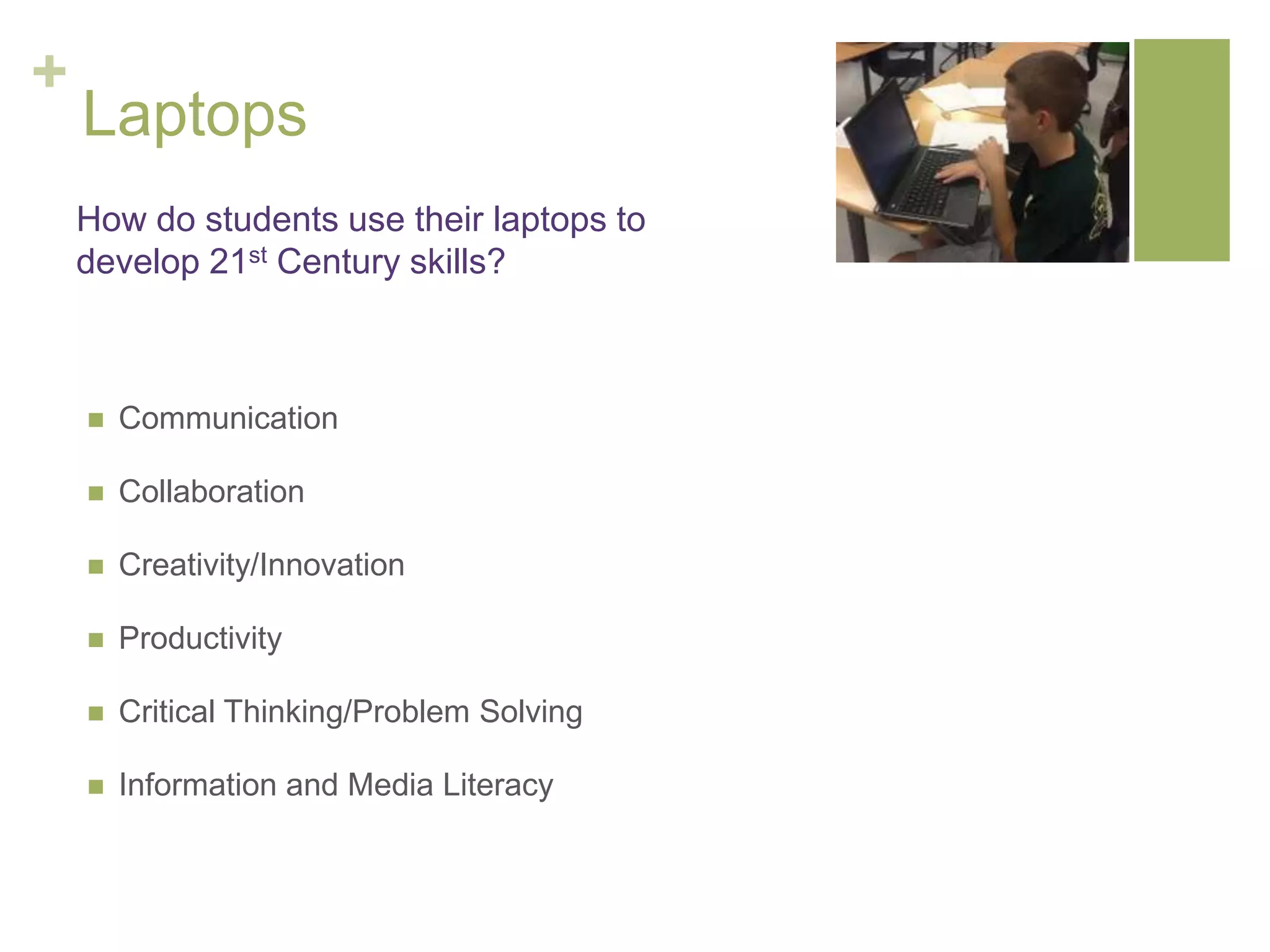 +
Laptops
 Communication
 Collaboration
 Creativity/Innovation
 Productivity
 Critical Thinking/Problem Solving
 Information and Media Literacy
How do students use their laptops to
develop 21st Century skills?
 