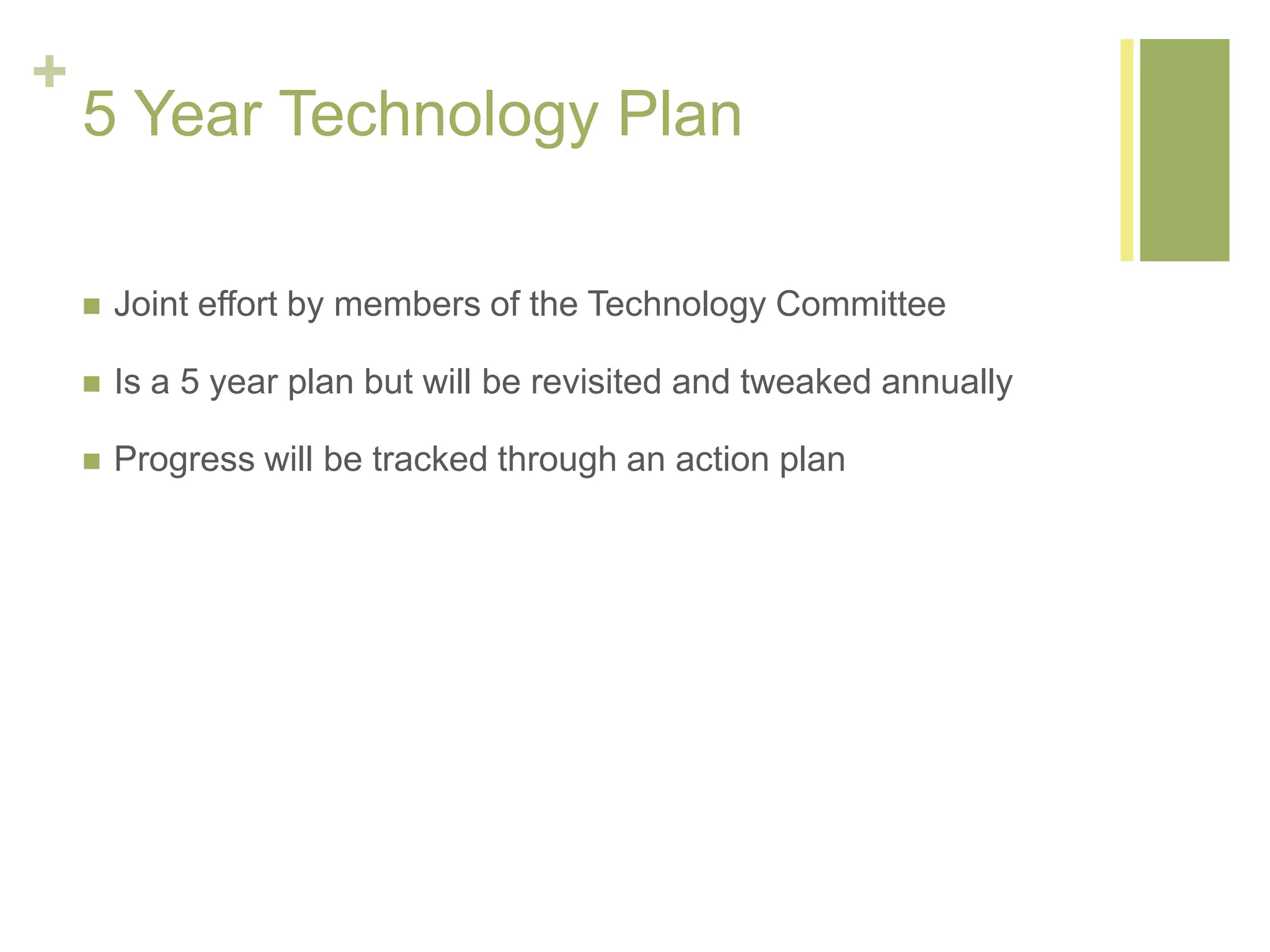 +
5 Year Technology Plan
 Joint effort by members of the Technology Committee
 Is a 5 year plan but will be revisited and tweaked annually
 Progress will be tracked through an action plan
 